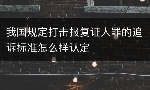 我国规定打击报复证人罪的追诉标准怎么样认定