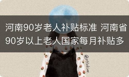 河南90岁老人补贴标准 河南省90岁以上老人国家每月补贴多少钱