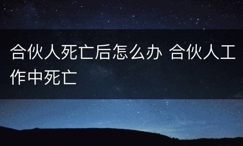 合伙人死亡后怎么办 合伙人工作中死亡
