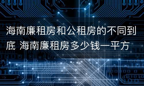 海南廉租房和公租房的不同到底 海南廉租房多少钱一平方