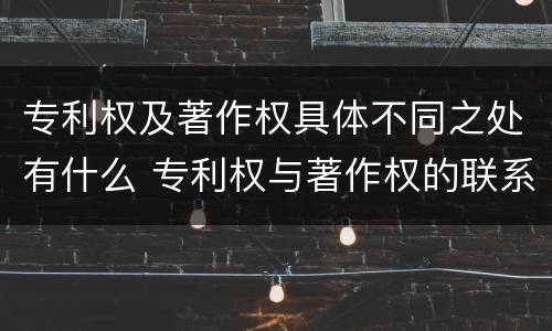 专利权及著作权具体不同之处有什么 专利权与著作权的联系