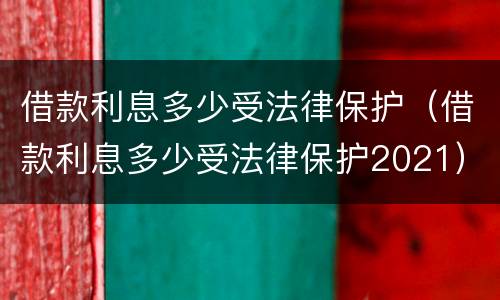 借款利息多少受法律保护（借款利息多少受法律保护2021）