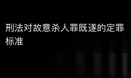 刑法对故意杀人罪既遂的定罪标准
