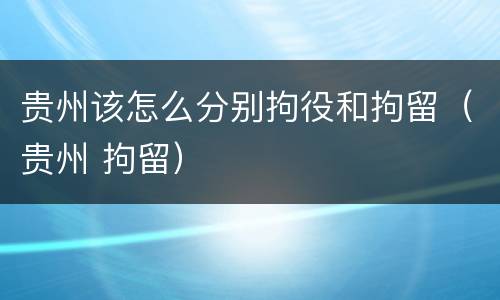 贵州该怎么分别拘役和拘留（贵州 拘留）