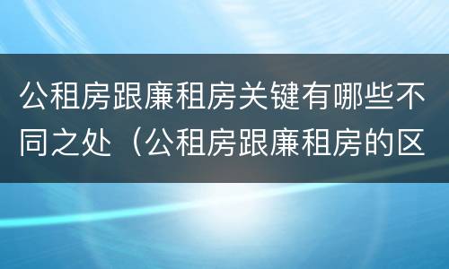 公租房跟廉租房关键有哪些不同之处（公租房跟廉租房的区别在哪里）