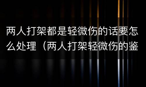 两人打架都是轻微伤的话要怎么处理（两人打架轻微伤的鉴定标准）