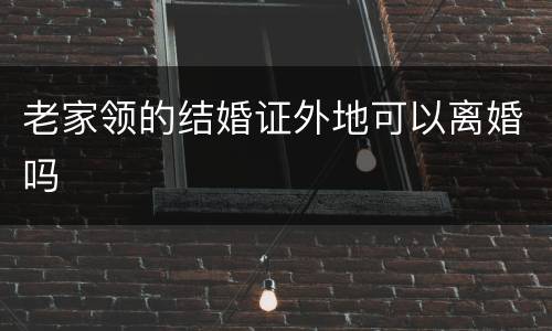 老家领的结婚证外地可以离婚吗