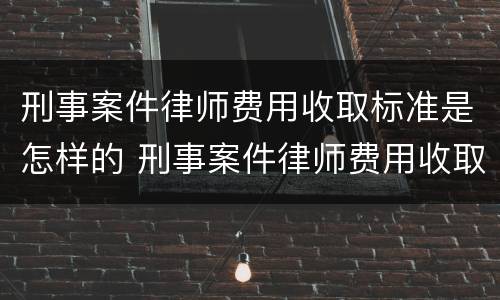 刑事案件律师费用收取标准是怎样的 刑事案件律师费用收取标准2021