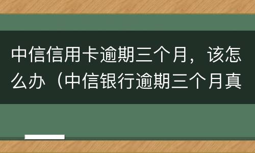 中信信用卡逾期三个月，该怎么办（中信银行逾期三个月真的会起诉坐牢吗）