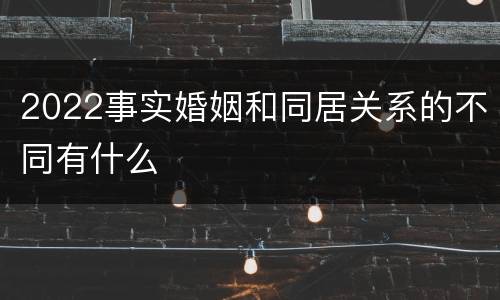 2022事实婚姻和同居关系的不同有什么