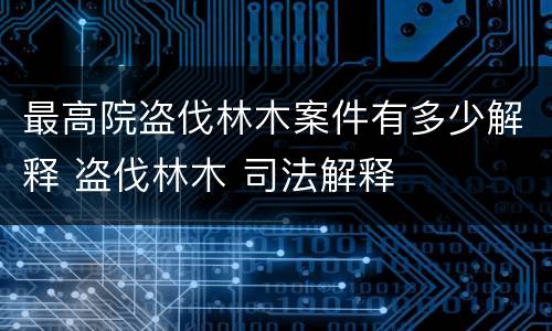 最高院盗伐林木案件有多少解释 盗伐林木 司法解释