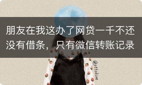 朋友在我这办了网贷一千不还没有借条，只有微信转账记录能要回来吗