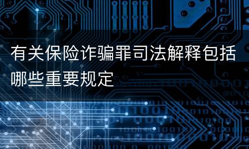 有关保险诈骗罪司法解释包括哪些重要规定