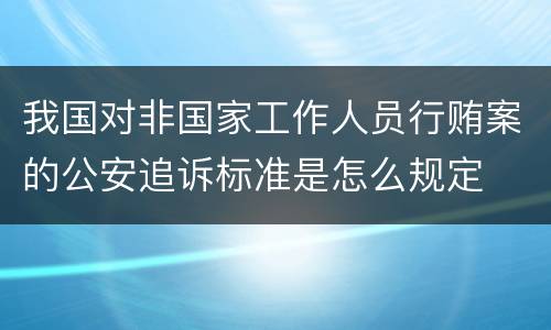 我国对非国家工作人员行贿案的公安追诉标准是怎么规定