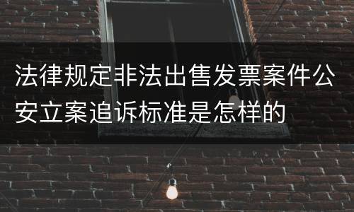 法律规定非法出售发票案件公安立案追诉标准是怎样的