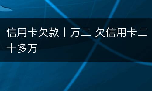 信用卡欠款丨万二 欠信用卡二十多万