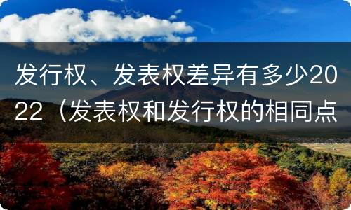发行权、发表权差异有多少2022（发表权和发行权的相同点）