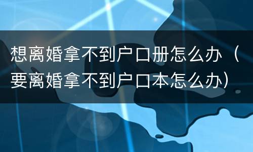 想离婚拿不到户口册怎么办（要离婚拿不到户口本怎么办）