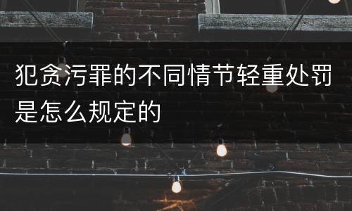 犯贪污罪的不同情节轻重处罚是怎么规定的