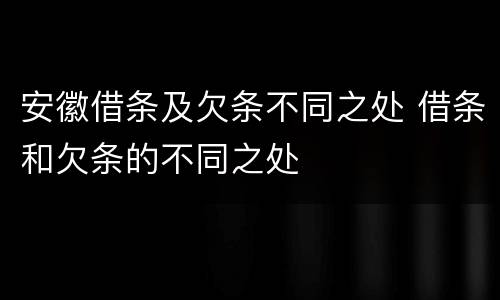 安徽借条及欠条不同之处 借条和欠条的不同之处