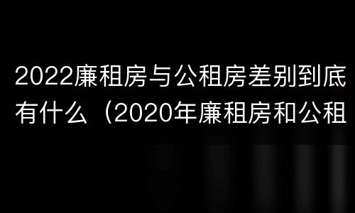 2022廉租房与公租房差别到底有什么（2020年廉租房和公租房的区别）