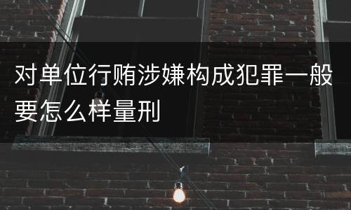 对单位行贿涉嫌构成犯罪一般要怎么样量刑