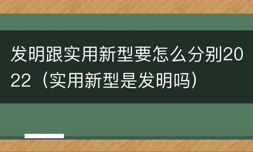 发明跟实用新型要怎么分别2022（实用新型是发明吗）