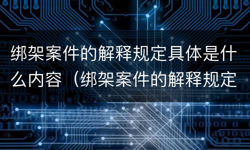 绑架案件的解释规定具体是什么内容（绑架案件的解释规定具体是什么内容和规定）
