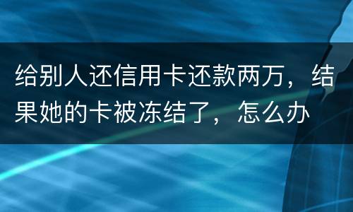 给别人还信用卡还款两万，结果她的卡被冻结了，怎么办