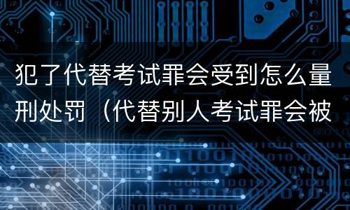 犯了代替考试罪会受到怎么量刑处罚（代替别人考试罪会被禁考么）