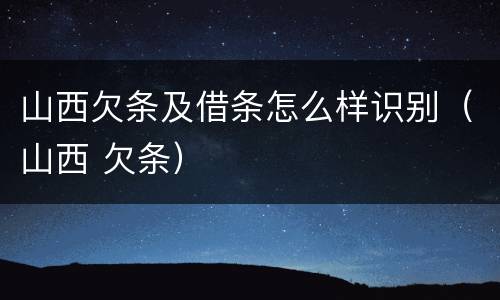 山西欠条及借条怎么样识别（山西 欠条）