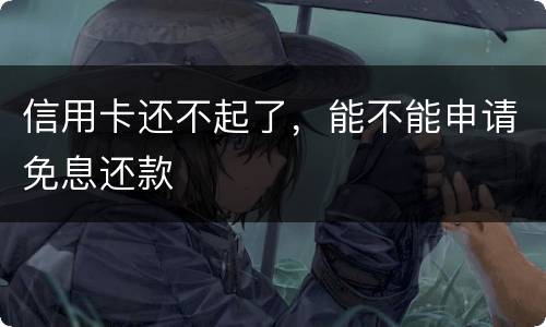 信用卡还不起了，能不能申请免息还款
