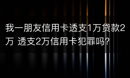 我一朋友信用卡透支1万贷款2万 透支2万信用卡犯罪吗?