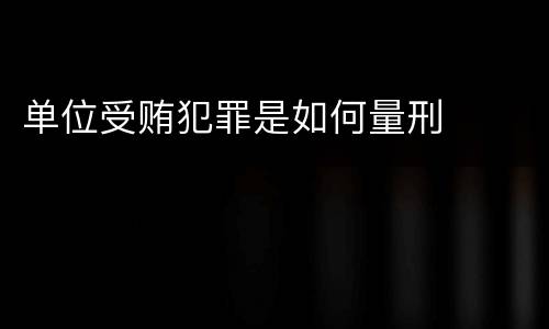 单位受贿犯罪是如何量刑