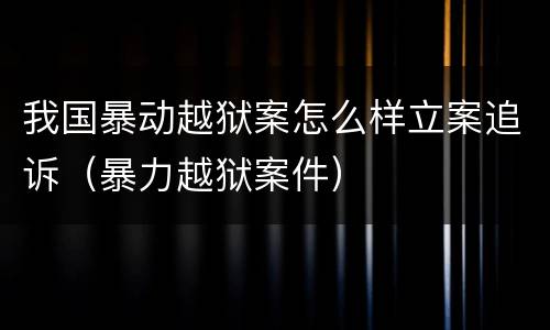 我国暴动越狱案怎么样立案追诉（暴力越狱案件）
