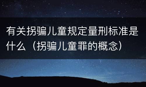 有关拐骗儿童规定量刑标准是什么（拐骗儿童罪的概念）