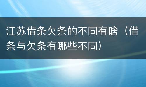 江苏借条欠条的不同有啥（借条与欠条有哪些不同）