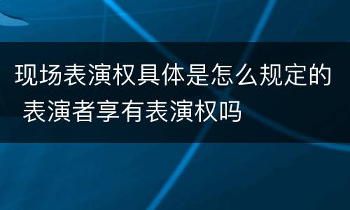 现场表演权具体是怎么规定的 表演者享有表演权吗
