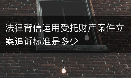 法律背信运用受托财产案件立案追诉标准是多少