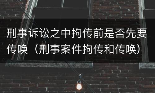 刑事诉讼之中拘传前是否先要传唤（刑事案件拘传和传唤）