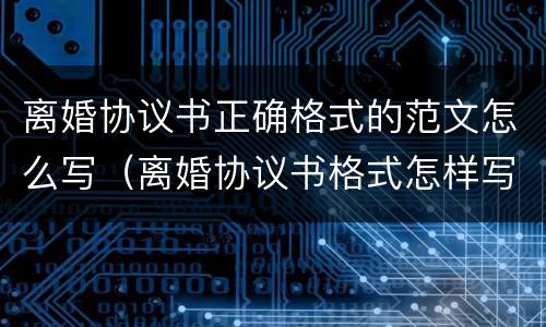 离婚协议书正确格式的范文怎么写（离婚协议书格式怎样写）