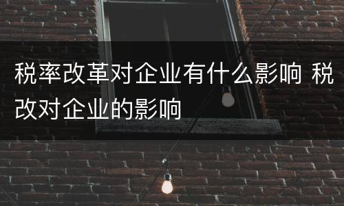 税率改革对企业有什么影响 税改对企业的影响