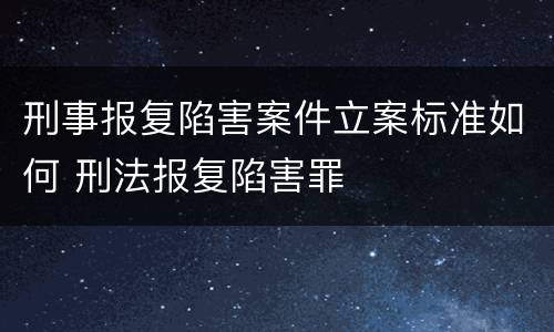 刑事报复陷害案件立案标准如何 刑法报复陷害罪