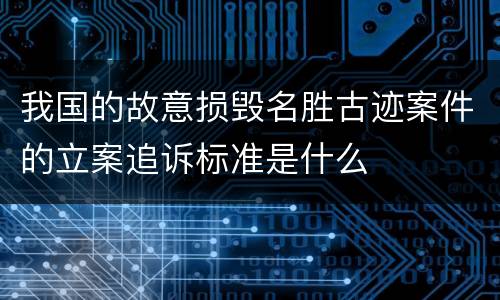 我国的故意损毁名胜古迹案件的立案追诉标准是什么