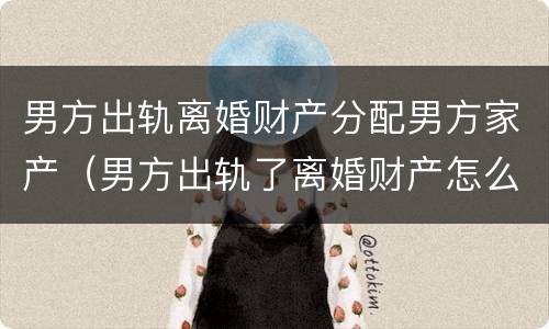 男方出轨离婚财产分配男方家产（男方出轨了离婚财产怎么分配）