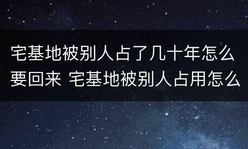 宅基地被别人占了几十年怎么要回来 宅基地被别人占用怎么要回来