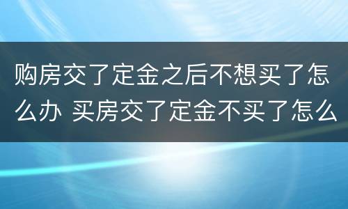购房交了定金之后不想买了怎么办 买房交了定金不买了怎么处理