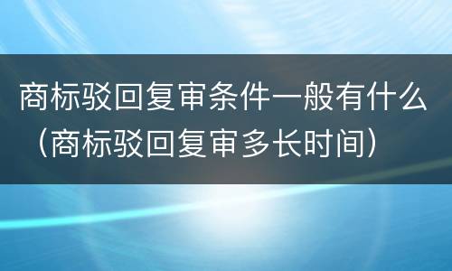 商标驳回复审条件一般有什么（商标驳回复审多长时间）