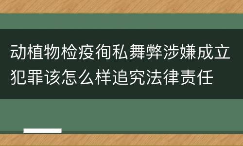 动植物检疫徇私舞弊涉嫌成立犯罪该怎么样追究法律责任