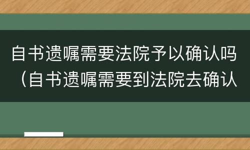 自书遗嘱需要法院予以确认吗（自书遗嘱需要到法院去确认吗）
